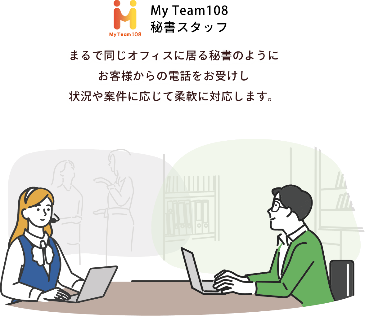 まるで同じオフィスに居る秘書のようにお客様からの電話をお受けし状況や案件に応じて柔軟に対応します。