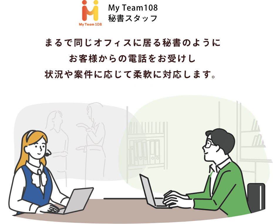 まるで同じオフィスに居る秘書のようにお客様からの電話をお受けし状況や案件に応じて柔軟に対応します。