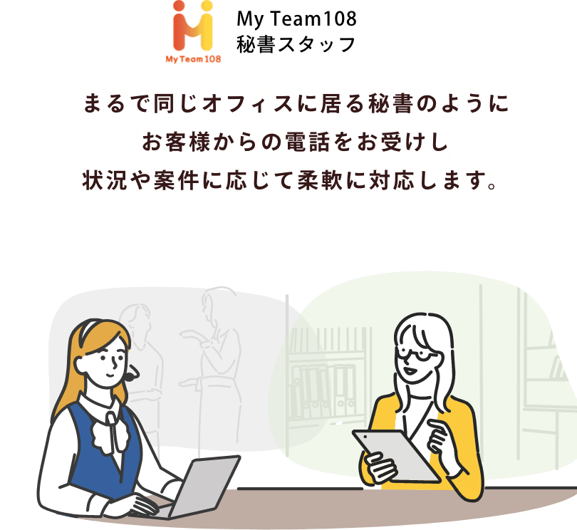 まるで同じオフィスに居る秘書のようにお客様からの電話をお受けし状況や案件に応じて柔軟に対応します。