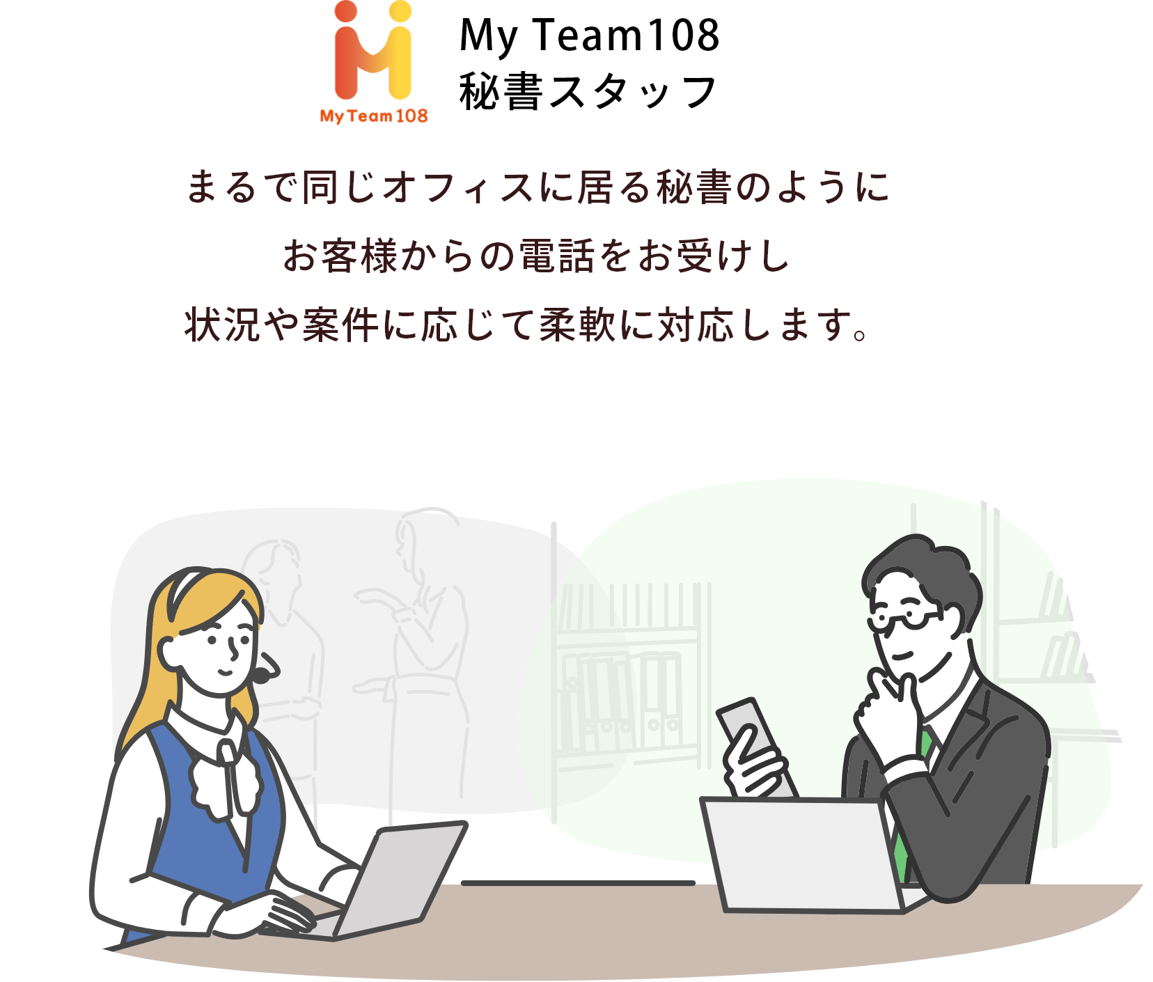 まるで同じオフィスに居る秘書のようにお客様からの電話をお受けし状況や案件に応じて柔軟に対応します。