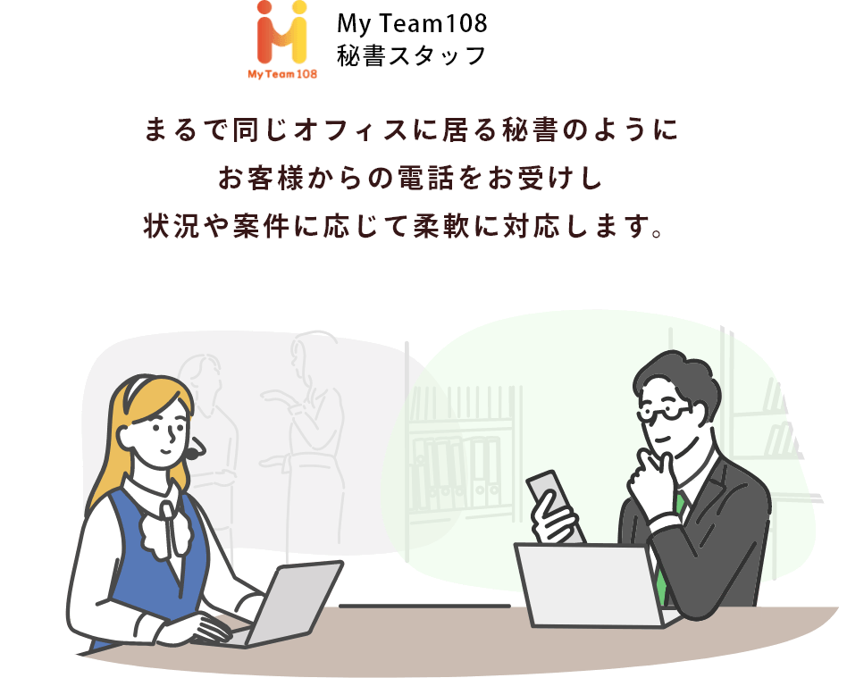まるで同じオフィスに居る秘書のようにお客様からの電話をお受けし状況や案件に応じて柔軟に対応します。