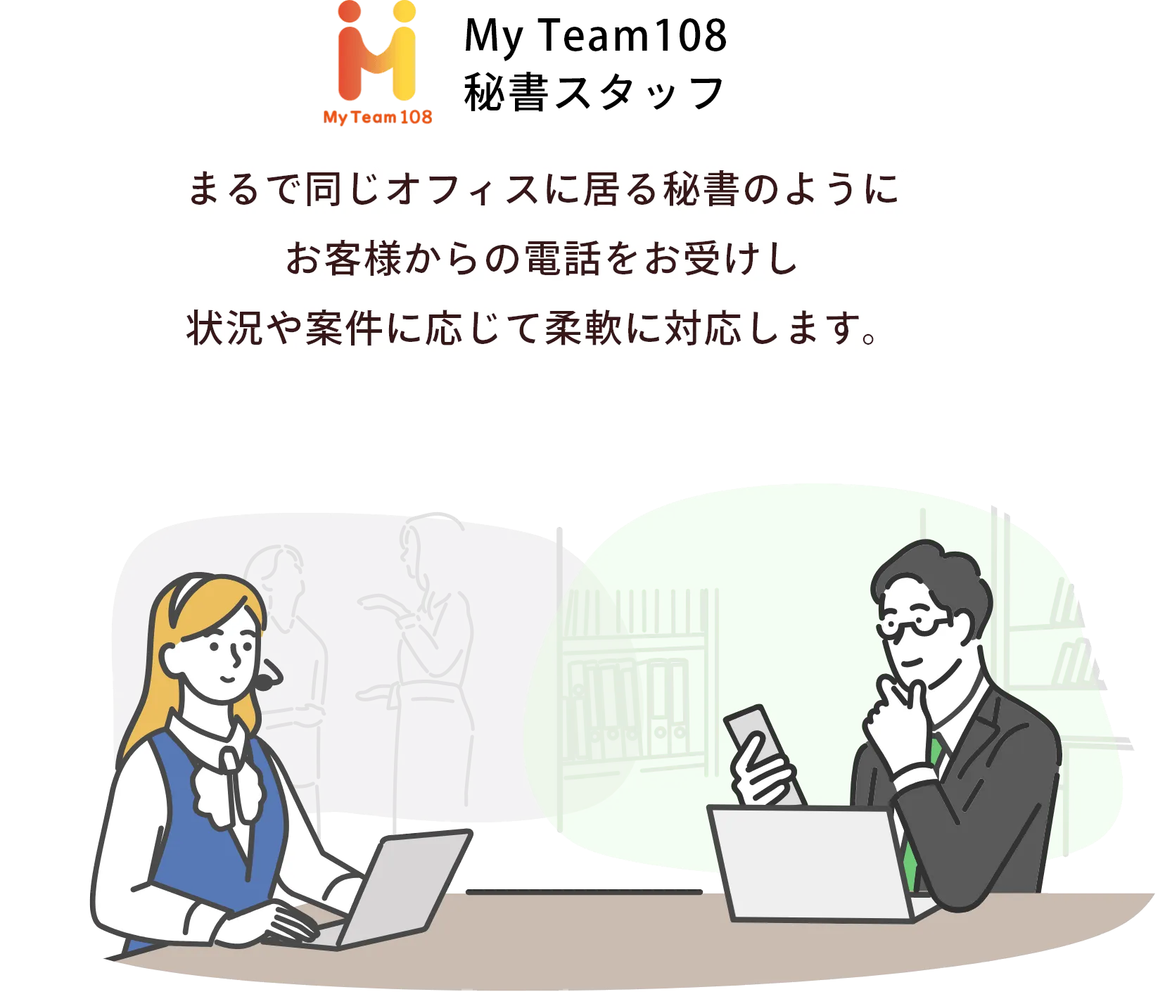 まるで同じオフィスに居る秘書のようにお客様からの電話をお受けし状況や案件に応じて柔軟に対応します。