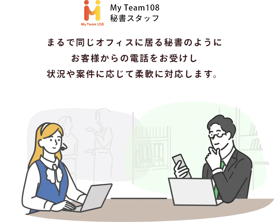 まるで同じオフィスに居る秘書のようにお客様からの電話をお受けし状況や案件に応じて柔軟に対応します。