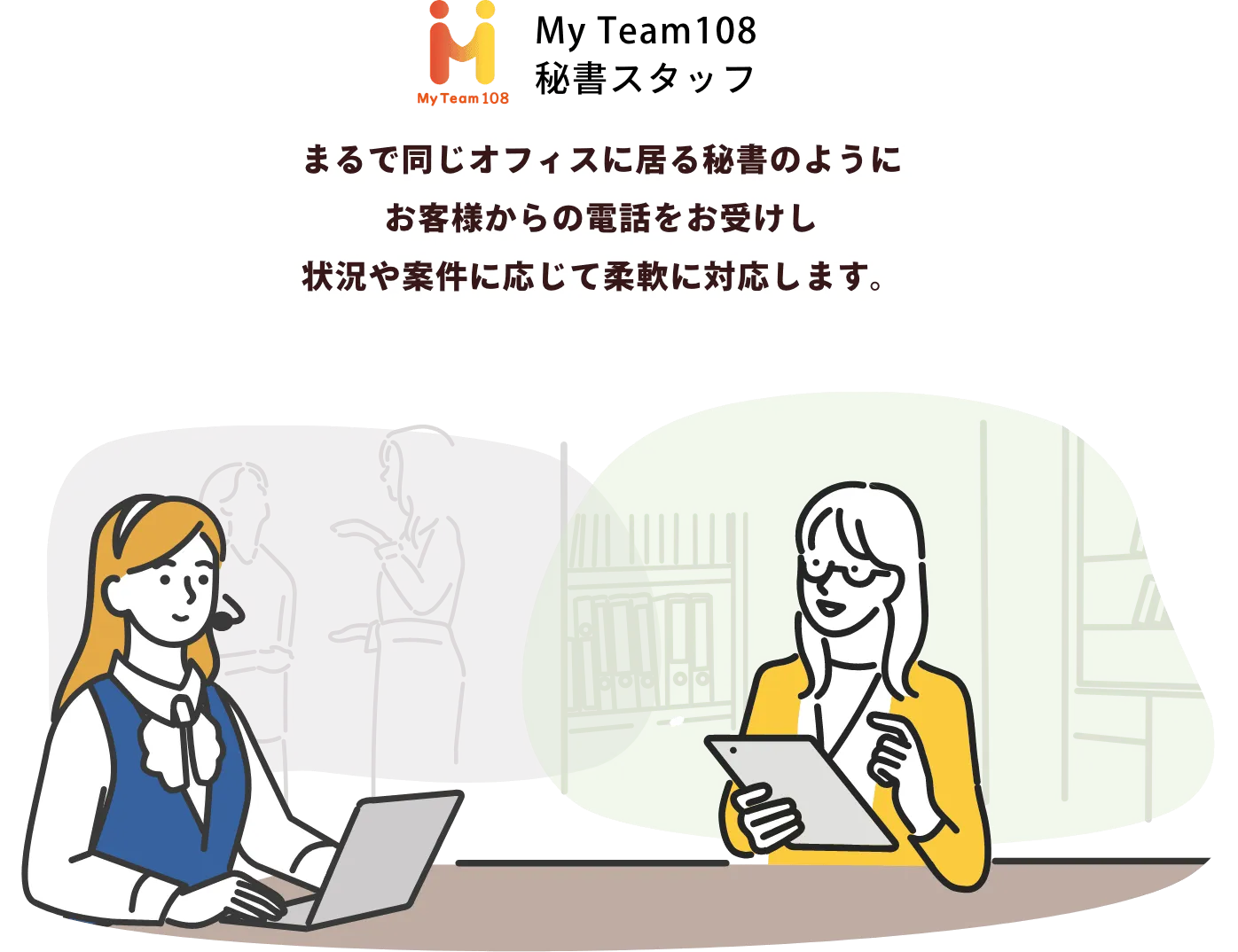 まるで同じオフィスに居る秘書のようにお客様からの電話をお受けし状況や案件に応じて柔軟に対応します。