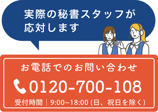実際の秘書スタッフが応対します お電話でのお問い合わせ：0120-700-108（受付時間｜9:00~18:00 (日、祝日を除く)）