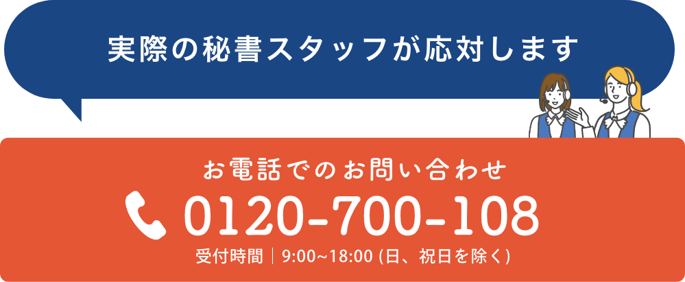 実際の秘書スタッフが応対します お電話でのお問い合わせ：0120-700-108（受付時間｜9:00~18:00 (日、祝日を除く)）