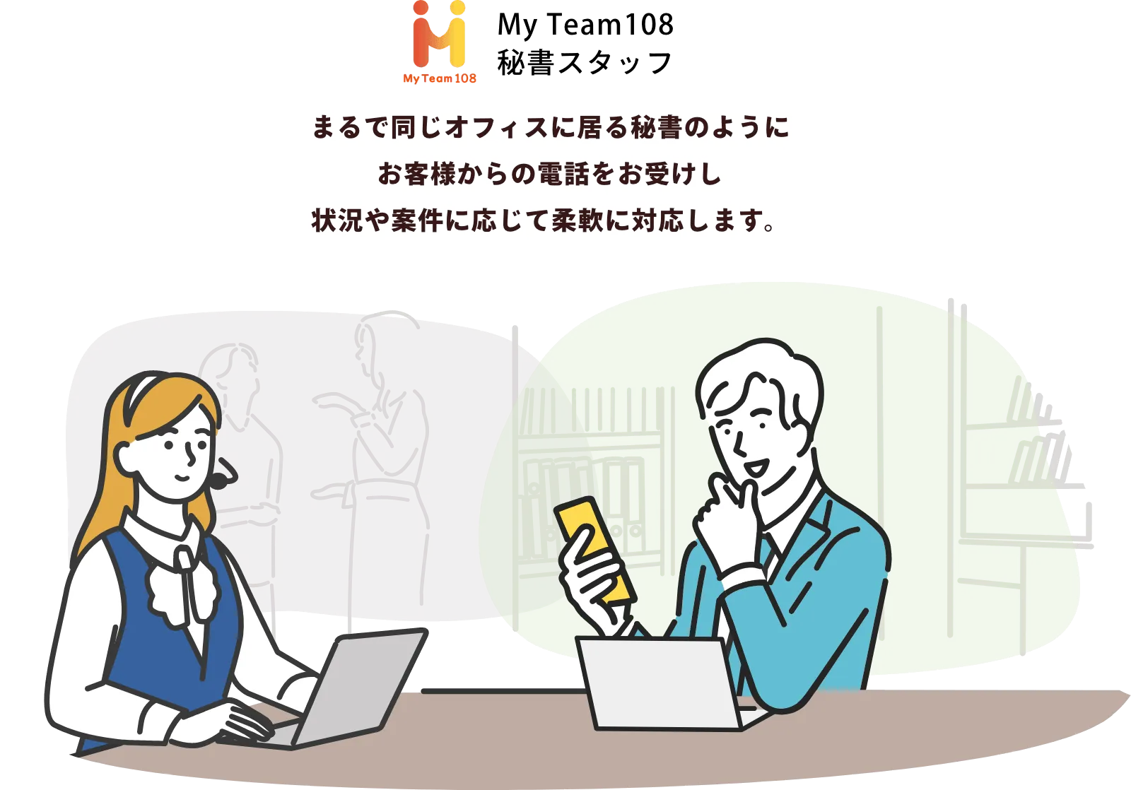 まるで同じオフィスに居る秘書のようにお客様からの電話をお受けし状況や案件に応じて柔軟に対応します。