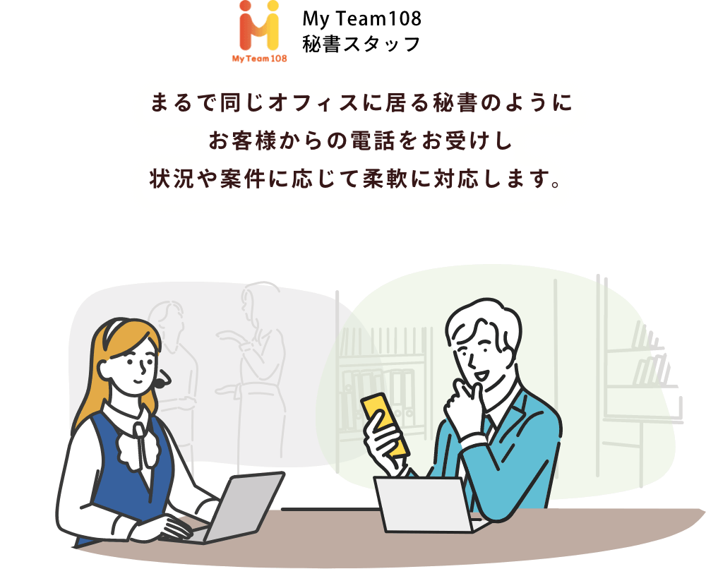 まるで同じオフィスに居る秘書のようにお客様からの電話をお受けし状況や案件に応じて柔軟に対応します。