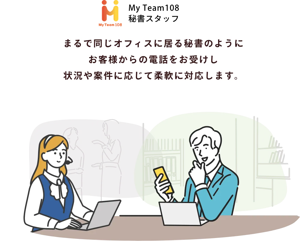 まるで同じオフィスに居る秘書のようにお客様からの電話をお受けし状況や案件に応じて柔軟に対応します。